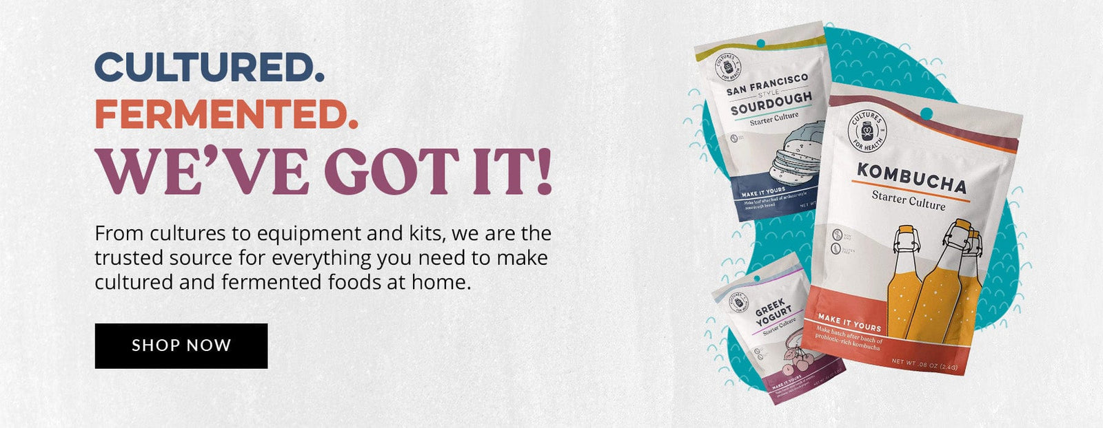From cultures to equipment and kits, we are the trusted source for everything you need to make cultured and fermented foods at home.